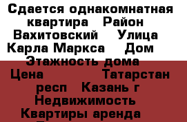 Сдается однакомнатная квартира › Район ­ Вахитовский  › Улица ­ Карла Маркса  › Дом ­ 42 › Этажность дома ­ 5 › Цена ­ 18 000 - Татарстан респ., Казань г. Недвижимость » Квартиры аренда   . Татарстан респ.